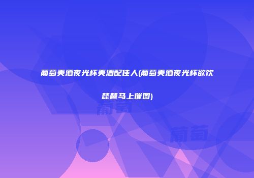 葡萄美酒夜光杯美酒配佳人(葡萄美酒夜光杯欲饮琵琶马上催图)