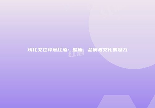 现代女性钟爱红酒：健康、品质与文化的魅力