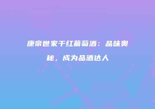 康帝世家干红葡萄酒：品味奥秘，成为品酒达人