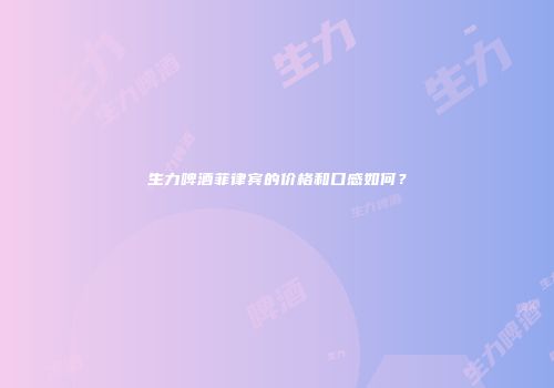 生力啤酒菲律宾的价格和口感如何？