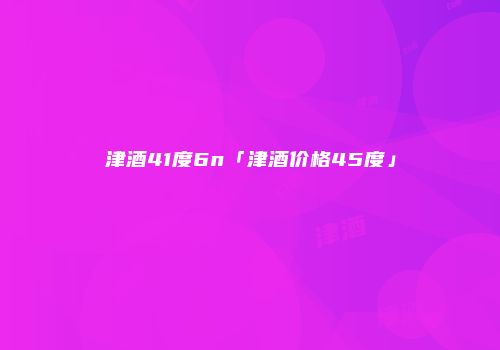 津酒41度6n「津酒价格45度」
