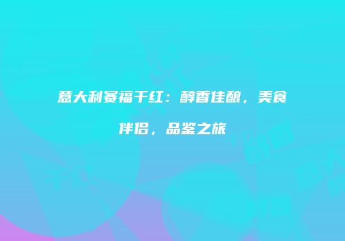 意大利赛福干红：醇香佳酿，美食伴侣，品鉴之旅