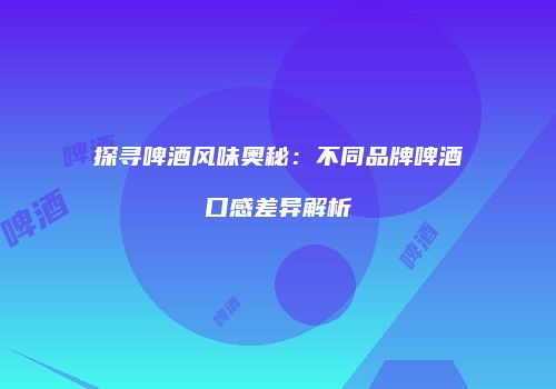探寻啤酒风味奥秘：不同品牌啤酒口感差异解析