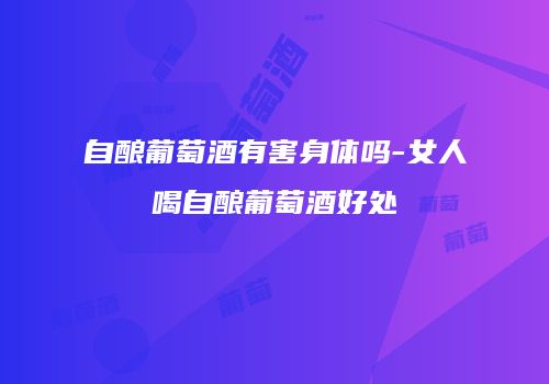 自酿葡萄酒有害身体吗-女人喝自酿葡萄酒好处