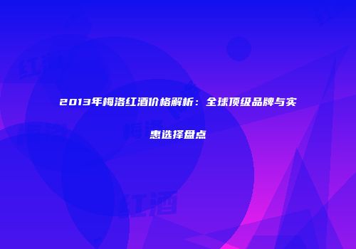 2013年梅洛红酒价格解析：全球顶级品牌与实惠选择盘点