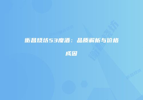 衡昌烧坊53度酒：品质解析与价格成因