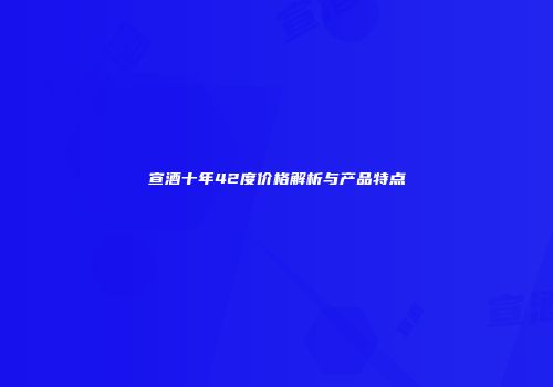 宣酒十年42度价格解析与产品特点