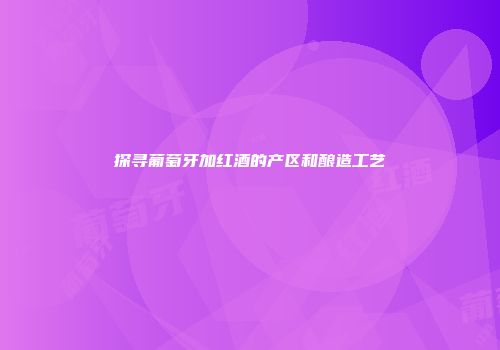 探寻葡萄牙加红酒的产区和酿造工艺