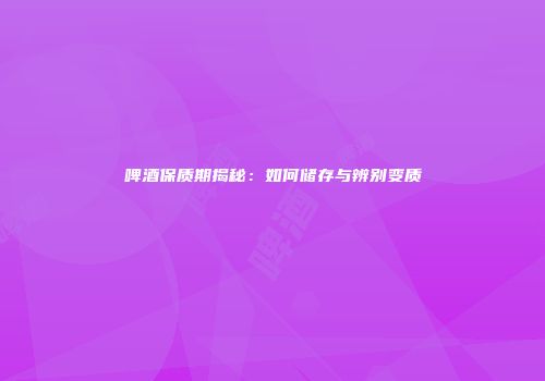 啤酒保质期揭秘：如何储存与辨别变质