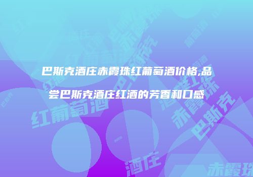 巴斯克酒庄赤霞珠红葡萄酒价格,品尝巴斯克酒庄红酒的芳香和口感