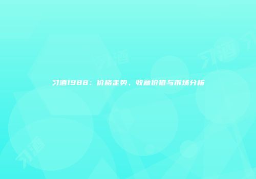 习酒1988：价格走势、收藏价值与市场分析
