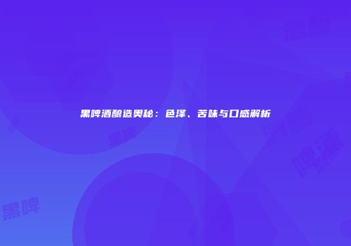 黑啤酒酿造奥秘：色泽、苦味与口感解析