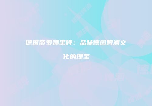 德国帝罗娜黑啤：品味德国啤酒文化的瑰宝