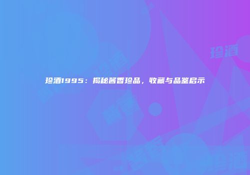 珍酒1995：揭秘酱香珍品，收藏与品鉴启示