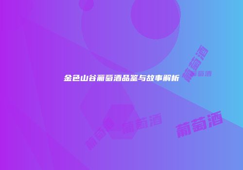 金色山谷葡萄酒品鉴与故事解析