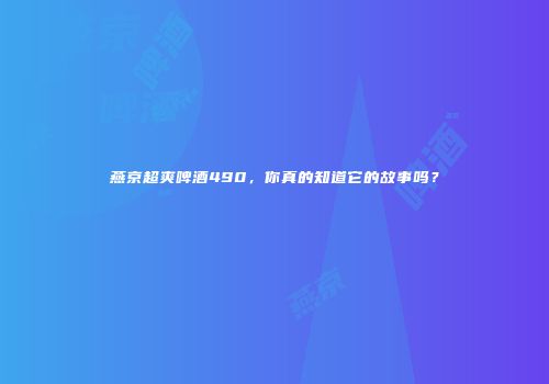 燕京超爽啤酒490，你真的知道它的故事吗？