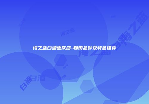海之蓝白酒重庆店-畅销品种及特色推荐