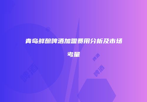 青岛鲜酿啤酒加盟费用分析及市场考量