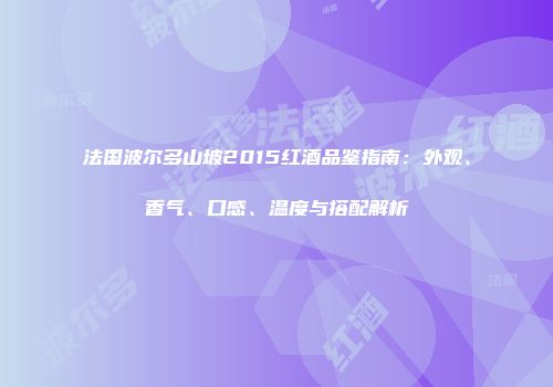 法国波尔多山坡2015红酒品鉴指南：外观、香气、口感、温度与搭配解析