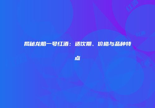 揭秘龙船一号红酒：适饮期、价格与品种特点