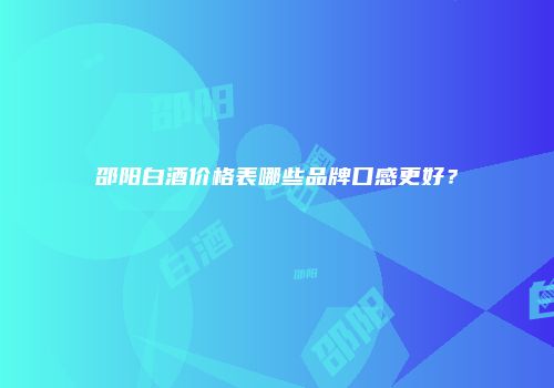 邵阳白酒价格表哪些品牌口感更好？