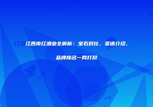 江西南红酒业全解析：宝石对比、菜谱介绍、品牌排名一网打尽