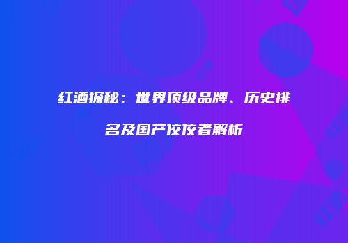 红酒探秘：世界顶级品牌、历史排名及国产佼佼者解析
