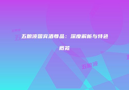 五粮液国宾酒尊品：深度解析与特色概览
