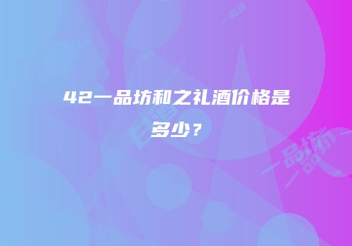 42一品坊和之礼酒价格是多少？