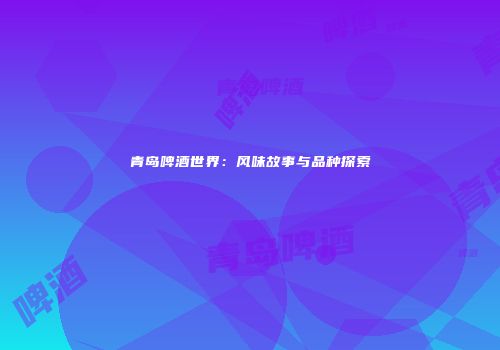 青岛啤酒世界：风味故事与品种探索