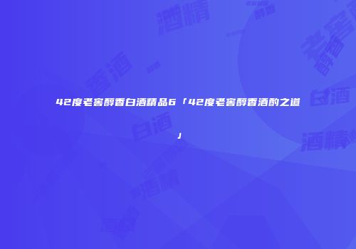 42度老窖醇香白酒精品6「42度老窖醇香酒酌之道」