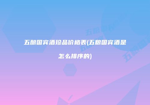 五酿国宾酒珍品价格表(五粮国宾酒是怎么排序的)