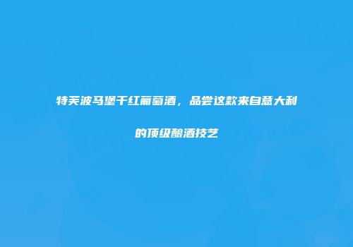 特芙波马堡干红葡萄酒，品尝这款来自意大利的顶级酿酒技艺