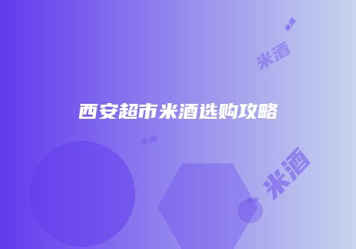 西安超市米酒选购攻略