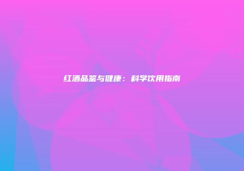 红酒品鉴与健康：科学饮用指南