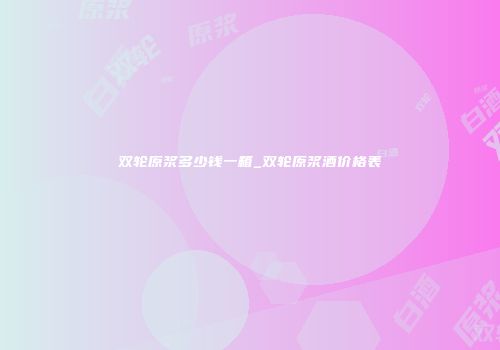 双轮原浆多少钱一箱_双轮原浆酒价格表