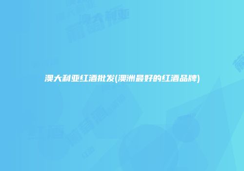 澳大利亚红酒批发(澳洲最好的红酒品牌)