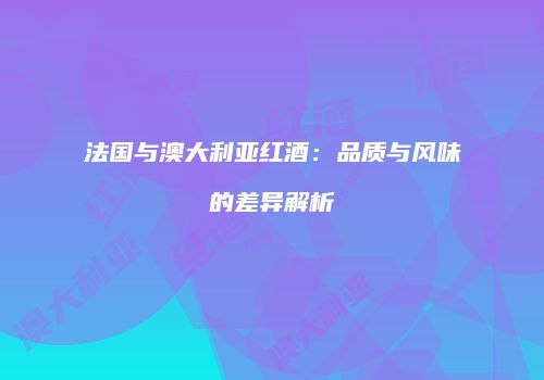 法国与澳大利亚红酒：品质与风味的差异解析
