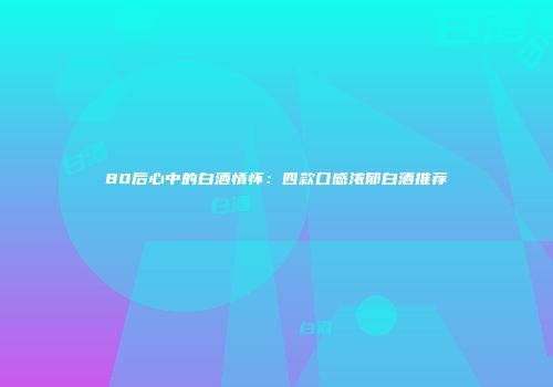 80后心中的白酒情怀：四款口感浓郁白酒推荐