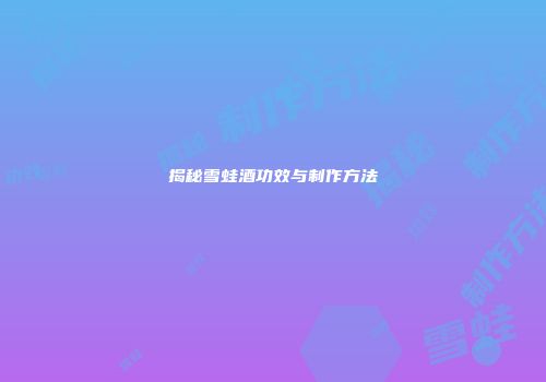 揭秘雪蛙酒功效与制作方法