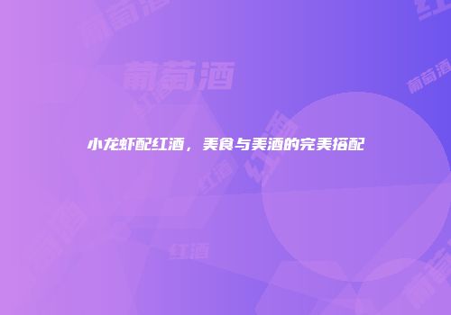 小龙虾配红酒，美食与美酒的完美搭配