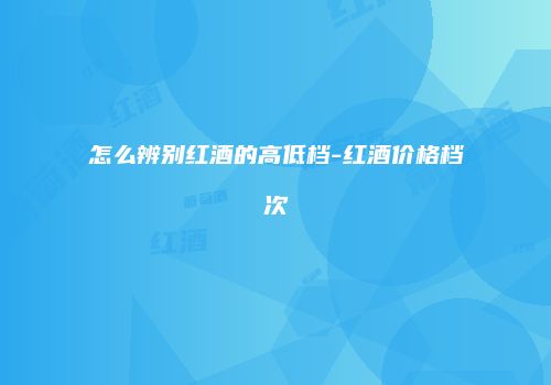 怎么辨别红酒的高低档-红酒价格档次