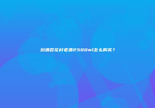 汾酒杏花村老酒2500ml怎么购买？