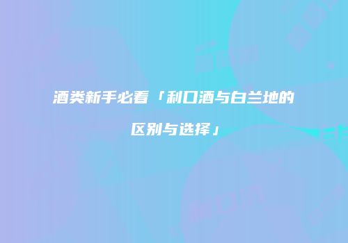 酒类新手必看「利口酒与白兰地的区别与选择」