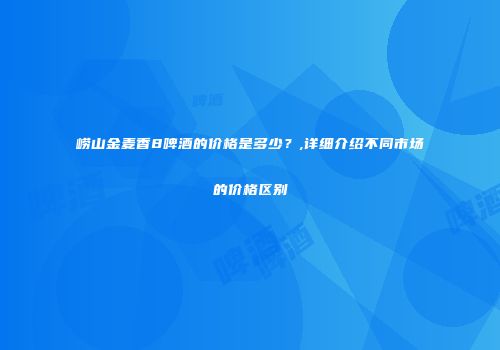 崂山金麦香8啤酒的价格是多少？,详细介绍不同市场的价格区别