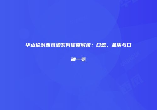 华山论剑西凤酒系列深度解析：口感、品质与口碑一览