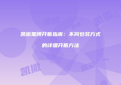凯撒黑啤开瓶指南：不同包装方式的详细开瓶方法
