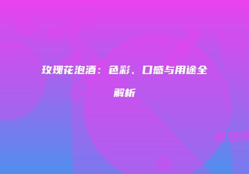 玫瑰花泡酒：色彩、口感与用途全解析