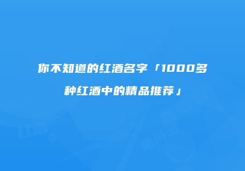 你不知道的红酒名字「1000多种红酒中的精品推荐」