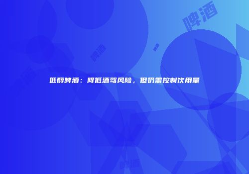 低醇啤酒：降低酒驾风险，但仍需控制饮用量